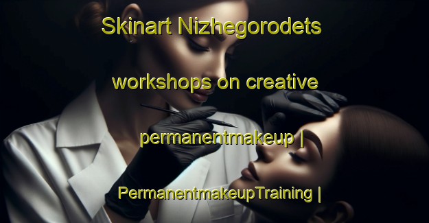 Skinart Nizhegorodets workshops on creative permanentmakeup | PermanentmakeupTraining | PermanentmakeupClasses | SkinartTraining-Russian Federation